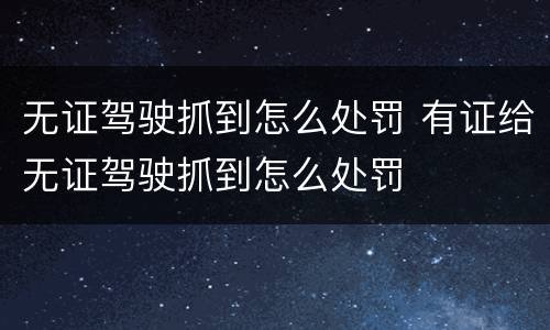 无证驾驶抓到怎么处罚 有证给无证驾驶抓到怎么处罚