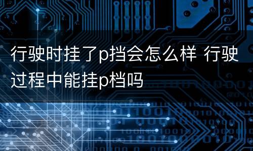行驶时挂了p挡会怎么样 行驶过程中能挂p档吗