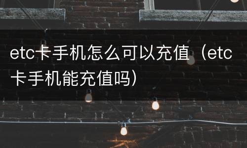 etc卡手机怎么可以充值（etc卡手机能充值吗）