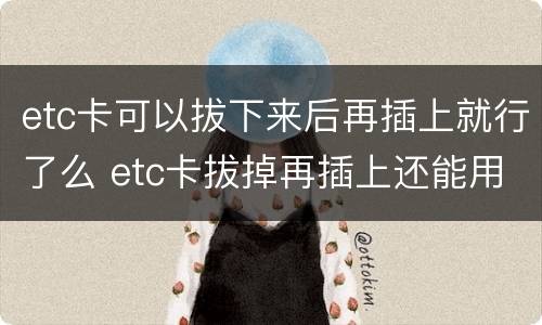etc卡可以拔下来后再插上就行了么 etc卡拔掉再插上还能用吗