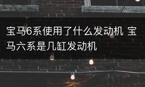 宝马6系使用了什么发动机 宝马六系是几缸发动机
