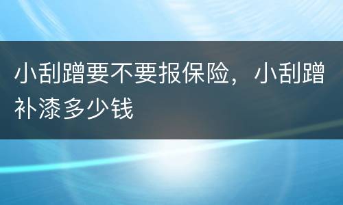 小刮蹭要不要报保险，小刮蹭补漆多少钱