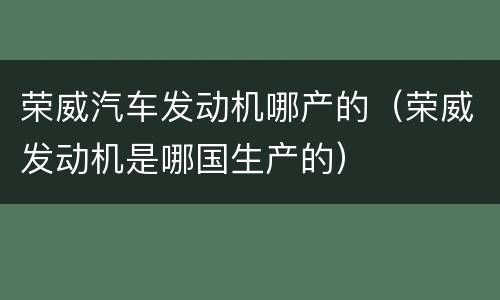荣威汽车发动机哪产的（荣威发动机是哪国生产的）