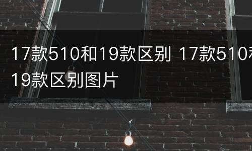 17款510和19款区别 17款510和19款区别图片