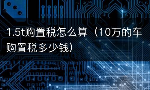 1.5t购置税怎么算（10万的车购置税多少钱）