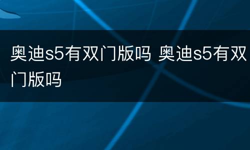 奥迪s5有双门版吗 奥迪s5有双门版吗