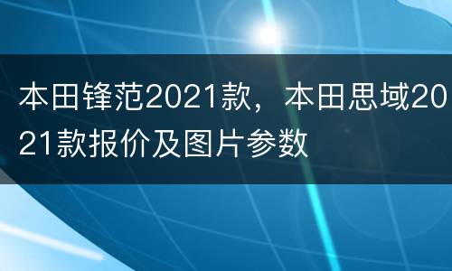 本田锋范2021款，本田思域2021款报价及图片参数