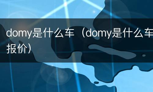 domy是什么车（domy是什么车报价）