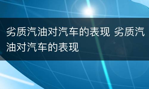 劣质汽油对汽车的表现 劣质汽油对汽车的表现