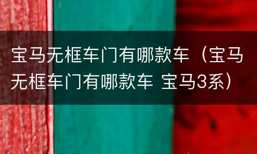 宝马无框车门有哪款车（宝马无框车门有哪款车 宝马3系）
