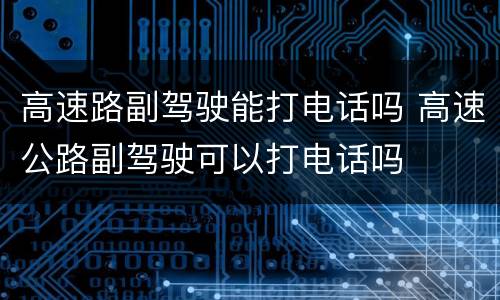 高速路副驾驶能打电话吗 高速公路副驾驶可以打电话吗