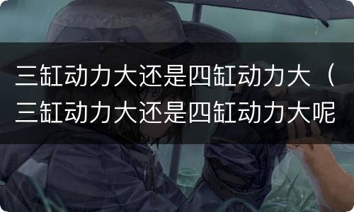 三缸动力大还是四缸动力大（三缸动力大还是四缸动力大呢）