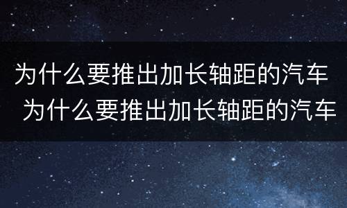 为什么要推出加长轴距的汽车 为什么要推出加长轴距的汽车政策