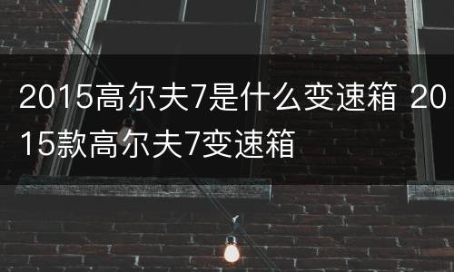 2015高尔夫7是什么变速箱 2015款高尔夫7变速箱