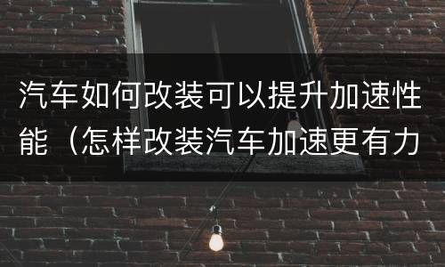 汽车如何改装可以提升加速性能（怎样改装汽车加速更有力）