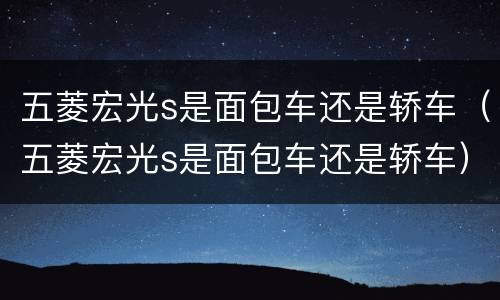 五菱宏光s是面包车还是轿车（五菱宏光s是面包车还是轿车）