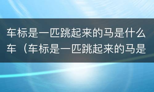 车标是一匹跳起来的马是什么车（车标是一匹跳起来的马是什么车品牌）