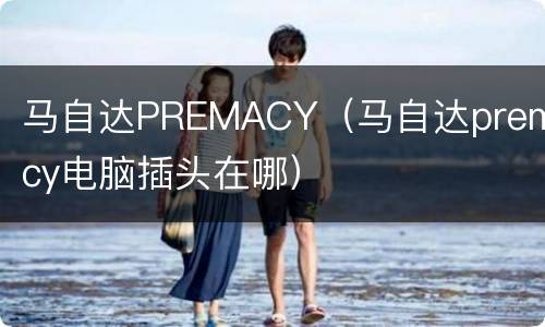 马自达PREMACY（马自达premacy电脑插头在哪）