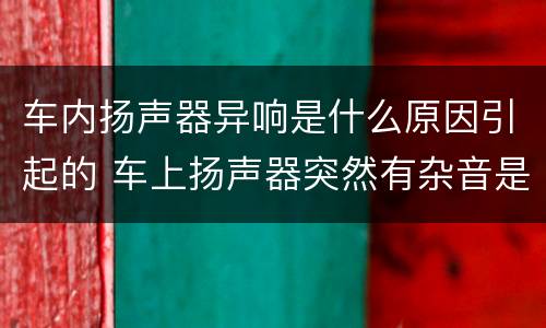 车内扬声器异响是什么原因引起的 车上扬声器突然有杂音是什么原因