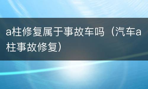 a柱修复属于事故车吗（汽车a柱事故修复）