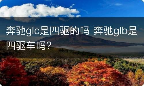 奔驰glc是四驱的吗 奔驰glb是四驱车吗?