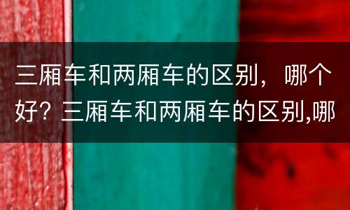 三厢车和两厢车的区别，哪个好? 三厢车和两厢车的区别,哪个好点