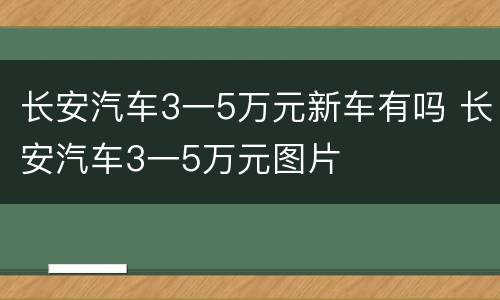 长安汽车3一5万元新车有吗 长安汽车3一5万元图片