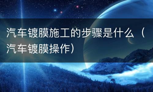 汽车镀膜施工的步骤是什么（汽车镀膜操作）