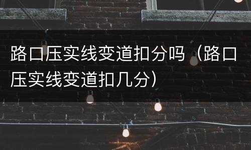 路口压实线变道扣分吗（路口压实线变道扣几分）
