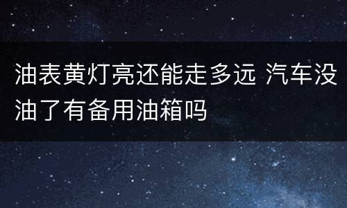 油表黄灯亮还能走多远 汽车没油了有备用油箱吗