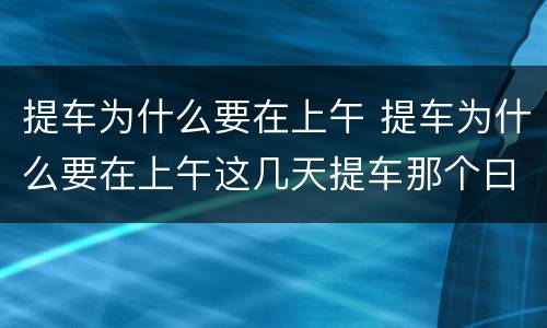 提车为什么要在上午 提车为什么要在上午这几天提车那个曰子好