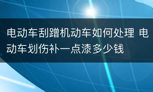 电动车刮蹭机动车如何处理 电动车划伤补一点漆多少钱