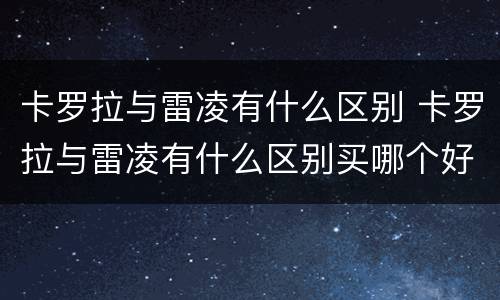 卡罗拉与雷凌有什么区别 卡罗拉与雷凌有什么区别买哪个好1.2T