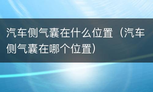 汽车侧气囊在什么位置（汽车侧气囊在哪个位置）