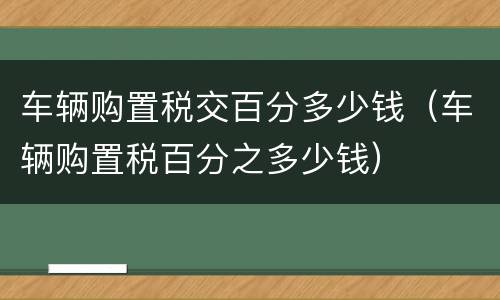 车辆购置税交百分多少钱（车辆购置税百分之多少钱）
