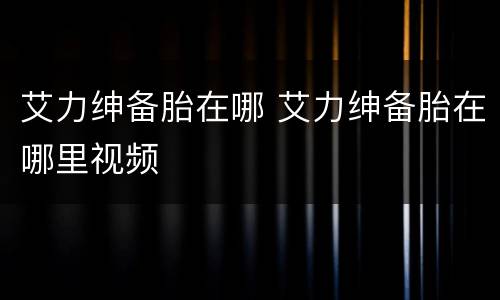 艾力绅备胎在哪 艾力绅备胎在哪里视频