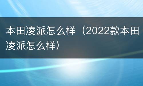 本田凌派怎么样（2022款本田凌派怎么样）