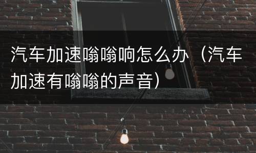 汽车加速嗡嗡响怎么办（汽车加速有嗡嗡的声音）