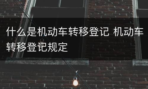 什么是机动车转移登记 机动车转移登记规定