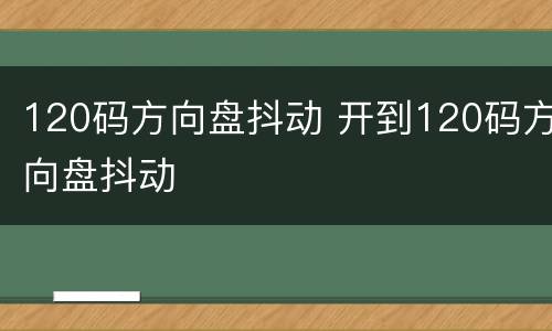 120码方向盘抖动 开到120码方向盘抖动