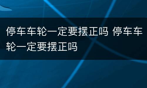 停车车轮一定要摆正吗 停车车轮一定要摆正吗