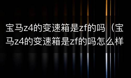 宝马z4的变速箱是zf的吗（宝马z4的变速箱是zf的吗怎么样）