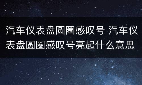 汽车仪表盘圆圈感叹号 汽车仪表盘圆圈感叹号亮起什么意思