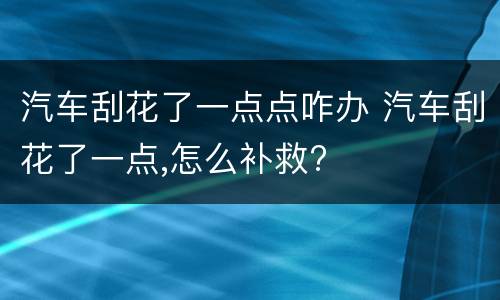 汽车刮花了一点点咋办 汽车刮花了一点,怎么补救?
