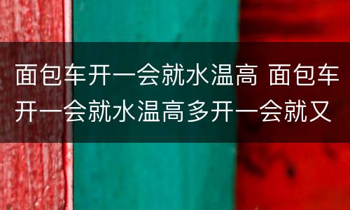 面包车开一会就水温高 面包车开一会就水温高多开一会就又好了是什么情况