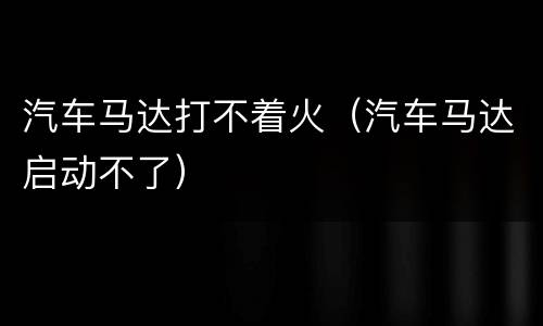 汽车马达打不着火（汽车马达启动不了）