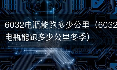 6032电瓶能跑多少公里（6032电瓶能跑多少公里冬季）