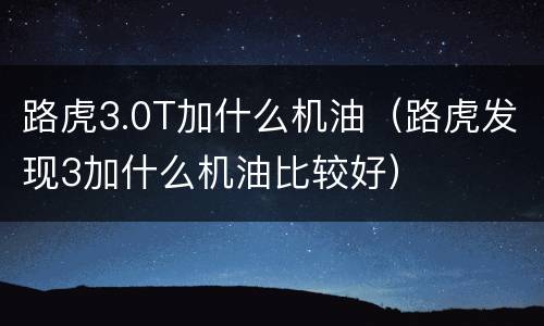 路虎3.0T加什么机油（路虎发现3加什么机油比较好）