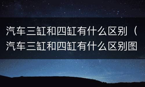 汽车三缸和四缸有什么区别（汽车三缸和四缸有什么区别图片）