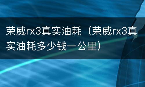 荣威rx3真实油耗（荣威rx3真实油耗多少钱一公里）